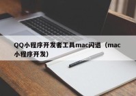 QQ小程序开发者工具mac闪退（mac 小程序开发）