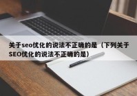 关于seo优化的说法不正确的是（下列关于SEO优化的说法不正确的是）